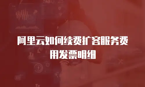 阿里云如何续费扩容服务费用发票明细