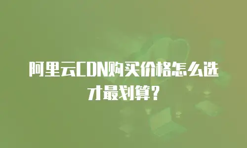 阿里云CDN购买价格怎么选才最划算？