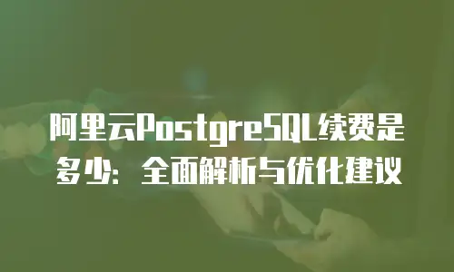 阿里云PostgreSQL续费是多少：全面解析与优化建议