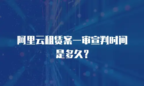 阿里云租赁案一审宣判时间是多久？