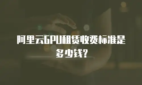 阿里云GPU租赁收费标准是多少钱？