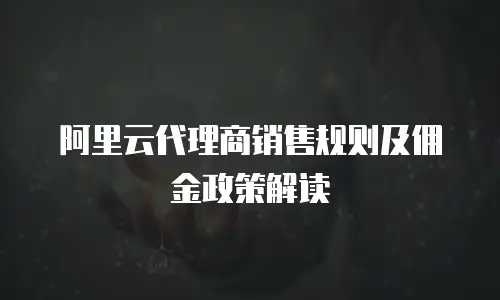 阿里云代理商销售规则及佣金政策解读