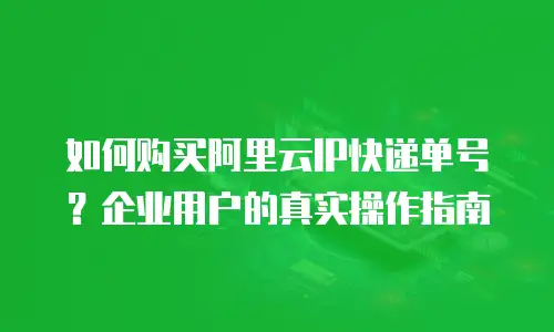 如何购买阿里云IP快递单号？企业用户的真实操作指南