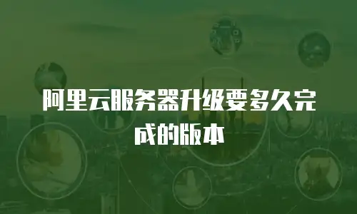 阿里云服务器升级要多久完成的版本