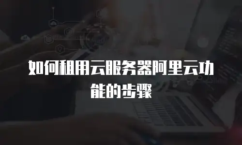 如何租用云服务器阿里云功能的步骤