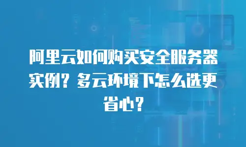 阿里云如何购买安全服务器实例？多云环境下怎么选更省心？