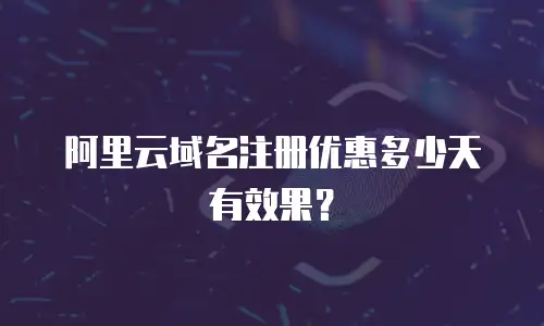 阿里云域名注册优惠多少天有效果？