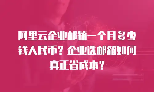 阿里云企业邮箱一个月多少钱人民币？企业选邮箱如何真正省成本？