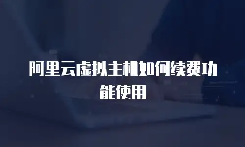 阿里云虚拟主机如何续费功能使用