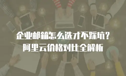 企业邮箱怎么选才不踩坑？阿里云价格对比全解析