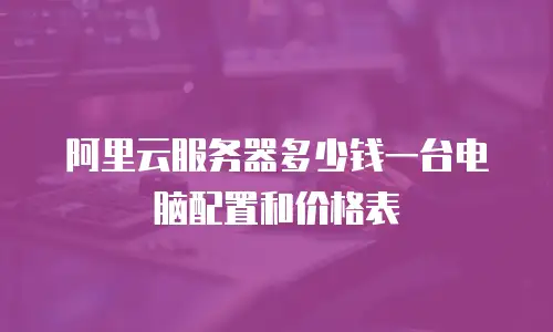 阿里云服务器多少钱一台电脑配置和价格表