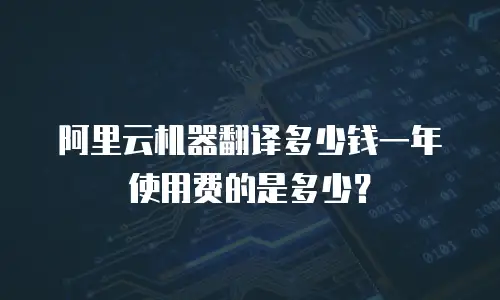 阿里云机器翻译多少钱一年使用费的是多少？
