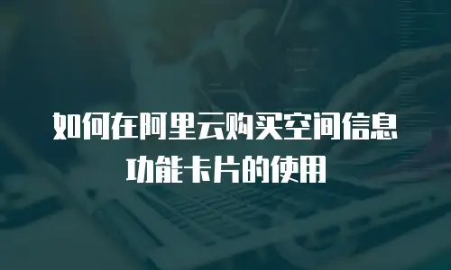 如何在阿里云购买空间信息功能卡片的使用