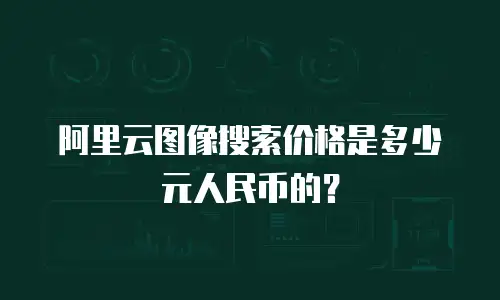 阿里云图像搜索价格是多少元人民币的？