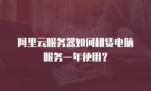 阿里云服务器如何租赁电脑服务一年使用？