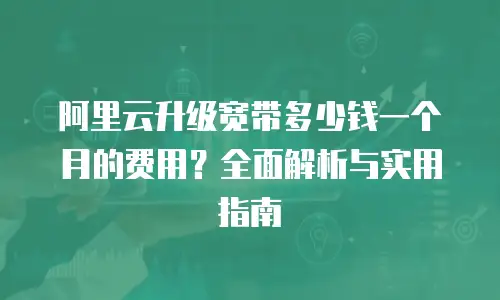 阿里云升级宽带多少钱一个月的费用？全面解析与实用指南