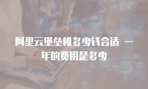 阿里云堡垒机多少钱合适 一年的费用是多少