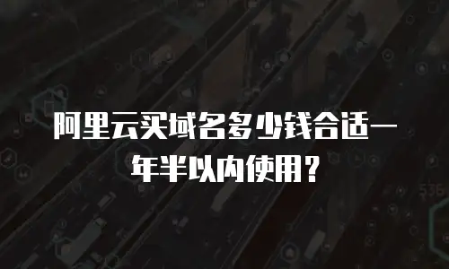 阿里云买域名多少钱合适一年半以内使用？