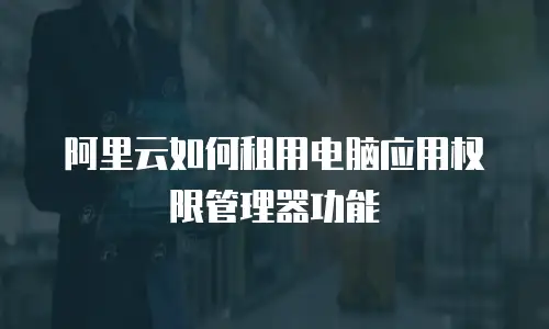 阿里云如何租用电脑应用权限管理器功能