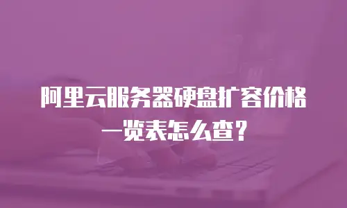 阿里云服务器硬盘扩容价格一览表怎么查？