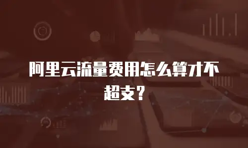 阿里云流量费用怎么算才不超支？