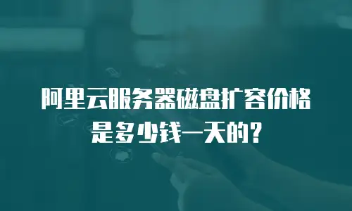 阿里云服务器磁盘扩容价格是多少钱一天的？