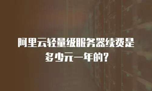 阿里云轻量级服务器续费是多少元一年的？