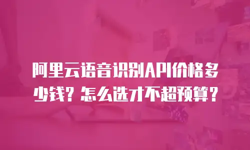 阿里云语音识别API价格多少钱？怎么选才不超预算？