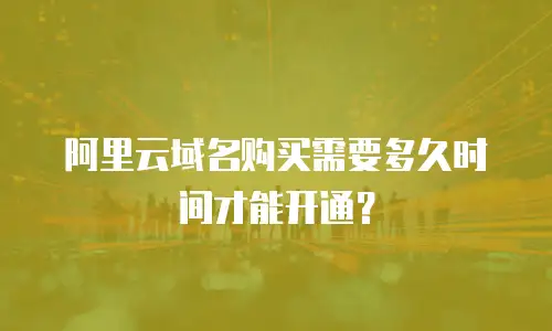 阿里云域名购买需要多久时间才能开通？