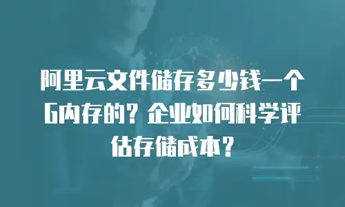 阿里云文件储存多少钱一个G内存的？企业如何科学评估存储成本？