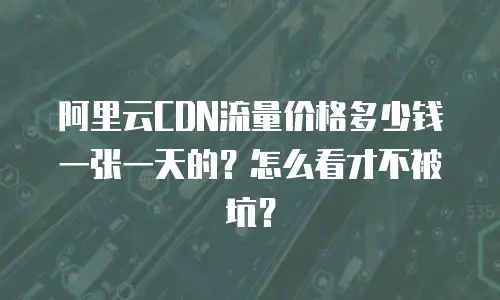 阿里云CDN流量价格多少钱一张一天的？怎么看才不被坑？