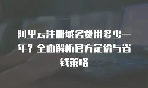 阿里云注册域名费用多少一年？全面解析官方定价与省钱策略