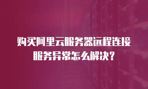 购买阿里云服务器远程连接服务异常怎么解决？