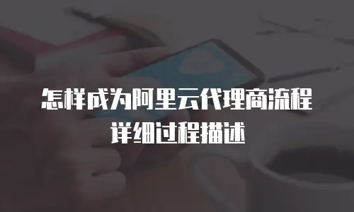 怎样成为阿里云代理商流程详细过程描述