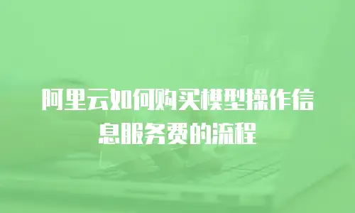 阿里云如何购买模型操作信息服务费的流程
