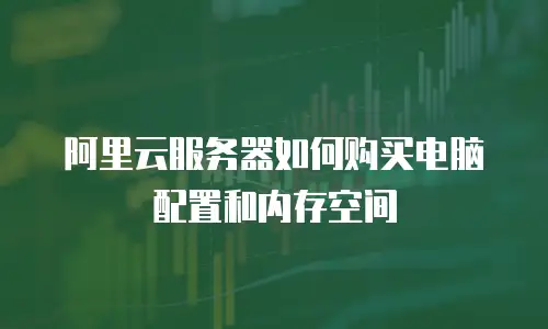 阿里云服务器如何购买电脑配置和内存空间
