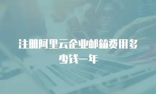 注册阿里云企业邮箱费用多少钱一年