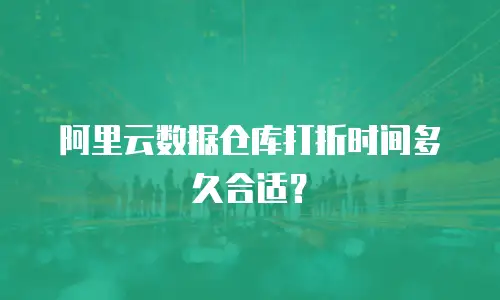 阿里云数据仓库打折时间多久合适？