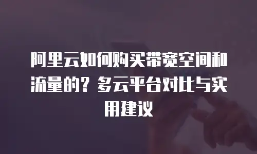 阿里云如何购买带宽空间和流量的？多云平台对比与实用建议