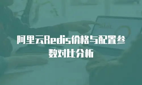 阿里云Redis价格与配置参数对比分析