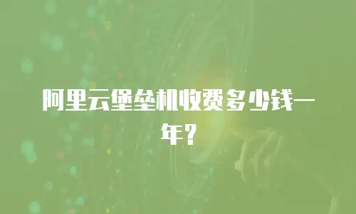 阿里云堡垒机收费多少钱一年？