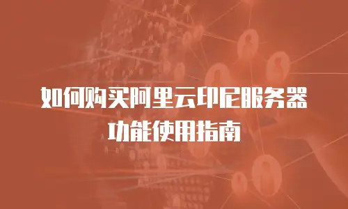 如何购买阿里云印尼服务器功能使用指南