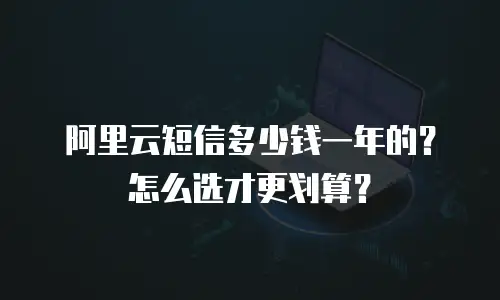阿里云短信多少钱一年的？怎么选才更划算？