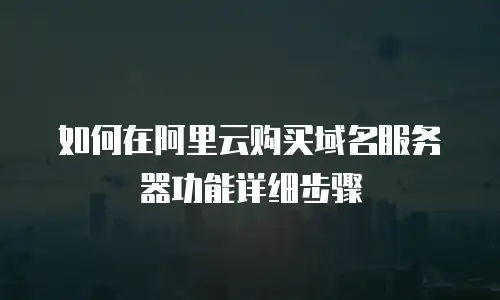 如何在阿里云购买域名服务器功能详细步骤