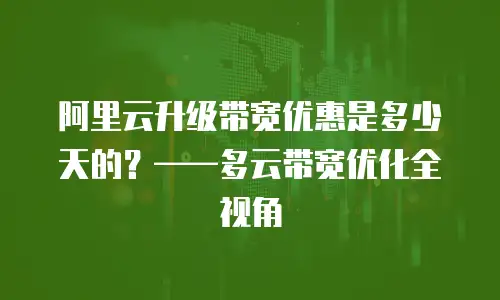 阿里云升级带宽优惠是多少天的？&mdash;&mdash;多云带宽优化全视角