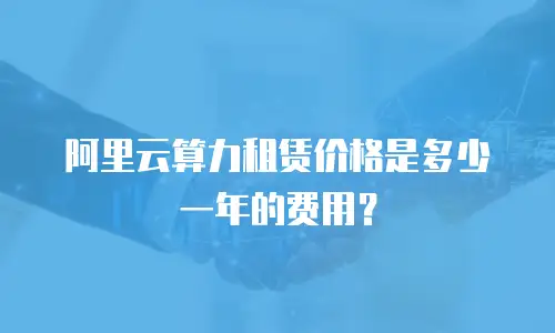 阿里云算力租赁价格是多少一年的费用？