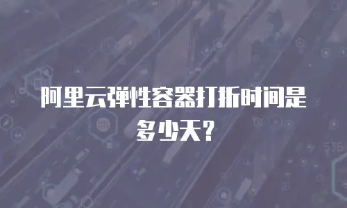 阿里云弹性容器打折时间是多少天？