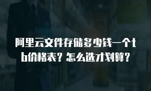 阿里云文件存储多少钱一个tb价格表？怎么选才划算？