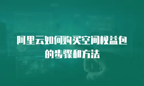 阿里云如何购买空间权益包的步骤和方法