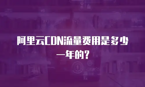 阿里云CDN流量费用是多少一年的？